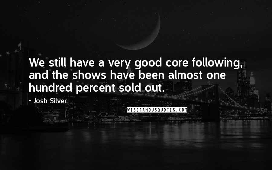 Josh Silver Quotes: We still have a very good core following, and the shows have been almost one hundred percent sold out.