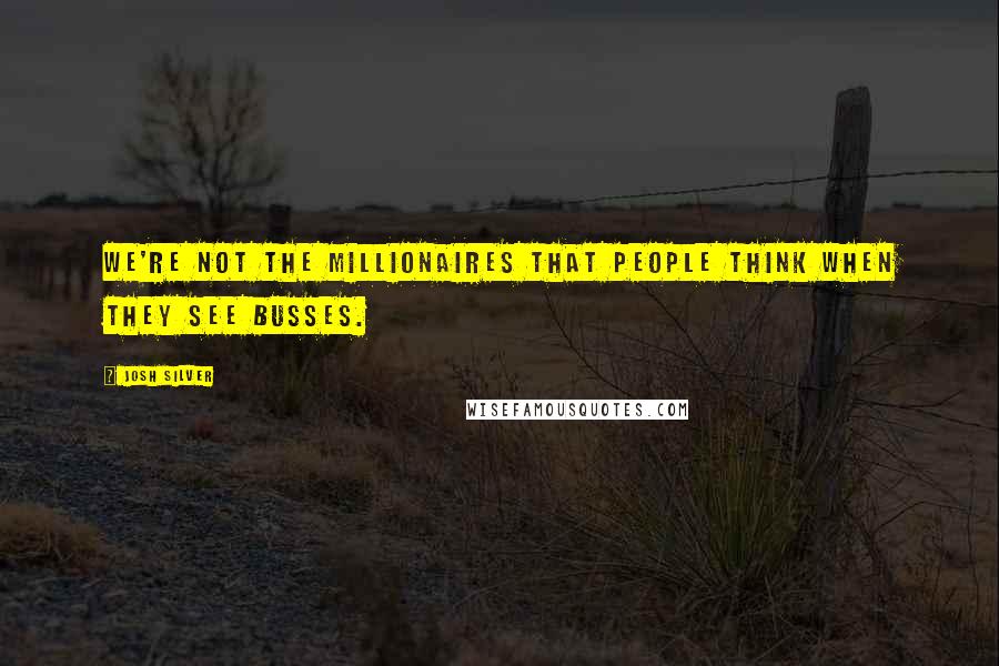 Josh Silver Quotes: We're not the millionaires that people think when they see busses.