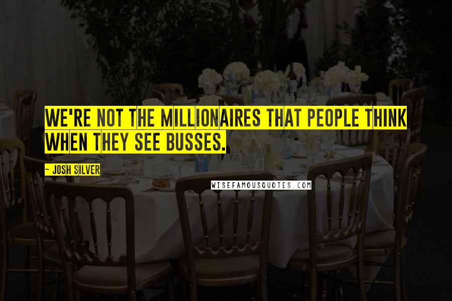 Josh Silver Quotes: We're not the millionaires that people think when they see busses.
