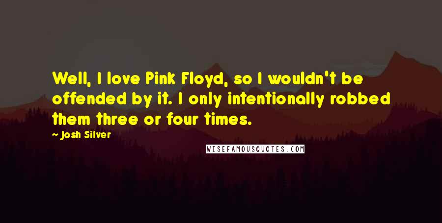 Josh Silver Quotes: Well, I love Pink Floyd, so I wouldn't be offended by it. I only intentionally robbed them three or four times.