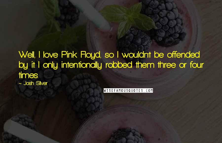 Josh Silver Quotes: Well, I love Pink Floyd, so I wouldn't be offended by it. I only intentionally robbed them three or four times.