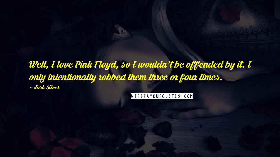 Josh Silver Quotes: Well, I love Pink Floyd, so I wouldn't be offended by it. I only intentionally robbed them three or four times.