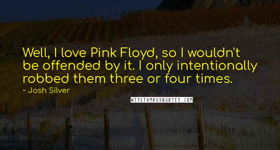 Josh Silver Quotes: Well, I love Pink Floyd, so I wouldn't be offended by it. I only intentionally robbed them three or four times.