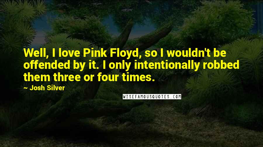 Josh Silver Quotes: Well, I love Pink Floyd, so I wouldn't be offended by it. I only intentionally robbed them three or four times.