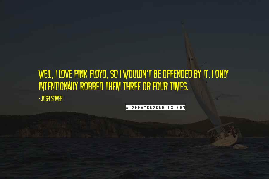 Josh Silver Quotes: Well, I love Pink Floyd, so I wouldn't be offended by it. I only intentionally robbed them three or four times.