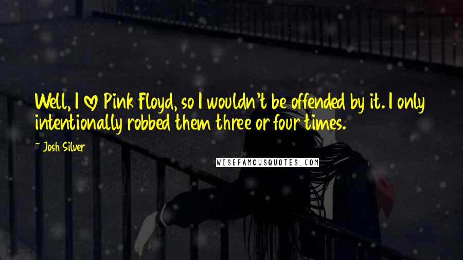 Josh Silver Quotes: Well, I love Pink Floyd, so I wouldn't be offended by it. I only intentionally robbed them three or four times.