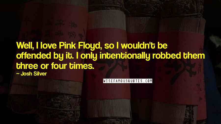 Josh Silver Quotes: Well, I love Pink Floyd, so I wouldn't be offended by it. I only intentionally robbed them three or four times.