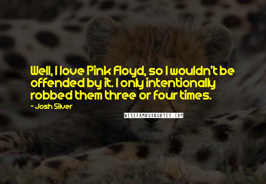 Josh Silver Quotes: Well, I love Pink Floyd, so I wouldn't be offended by it. I only intentionally robbed them three or four times.