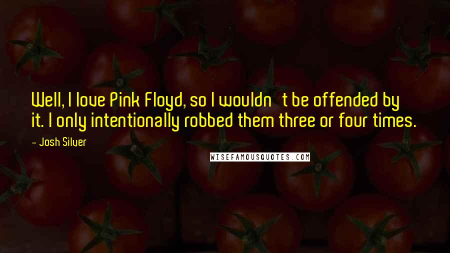 Josh Silver Quotes: Well, I love Pink Floyd, so I wouldn't be offended by it. I only intentionally robbed them three or four times.