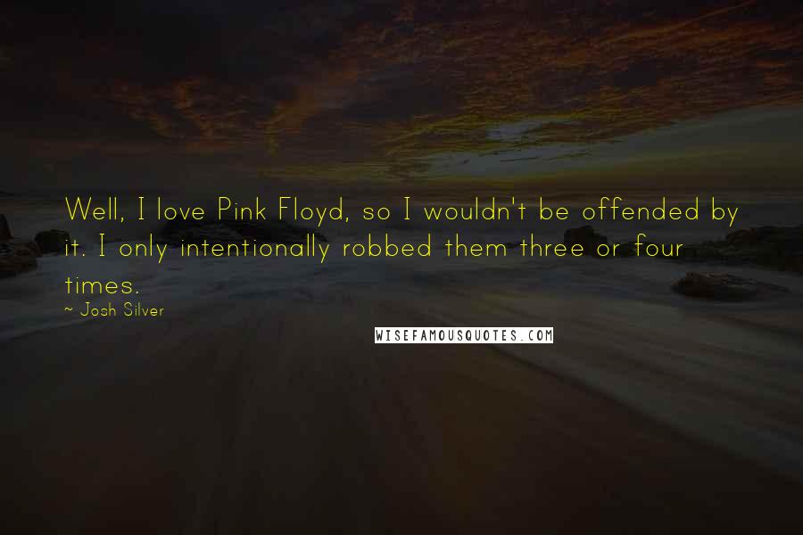 Josh Silver Quotes: Well, I love Pink Floyd, so I wouldn't be offended by it. I only intentionally robbed them three or four times.