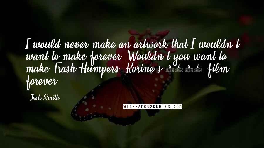 Josh Smith Quotes: I would never make an artwork that I wouldn't want to make forever. Wouldn't you want to make Trash Humpers [Korine's 2009 film] forever?