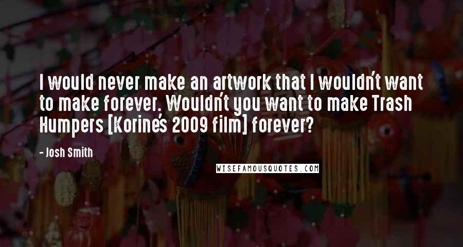 Josh Smith Quotes: I would never make an artwork that I wouldn't want to make forever. Wouldn't you want to make Trash Humpers [Korine's 2009 film] forever?