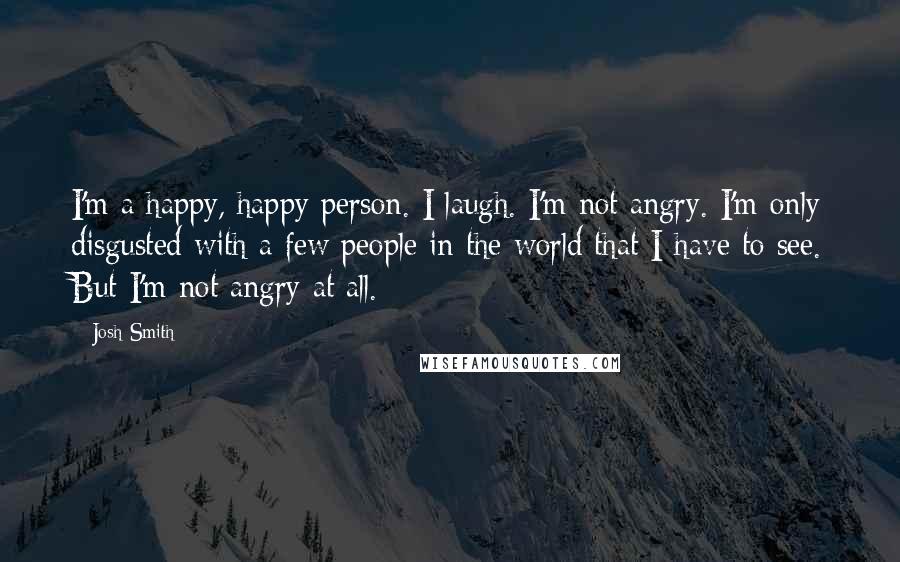 Josh Smith Quotes: I'm a happy, happy person. I laugh. I'm not angry. I'm only disgusted with a few people in the world that I have to see. But I'm not angry at all.