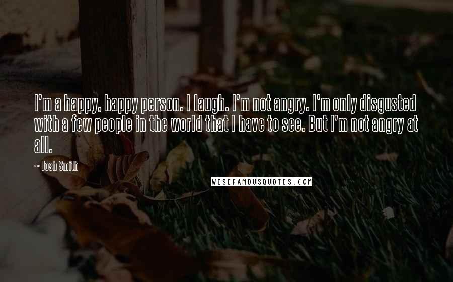 Josh Smith Quotes: I'm a happy, happy person. I laugh. I'm not angry. I'm only disgusted with a few people in the world that I have to see. But I'm not angry at all.