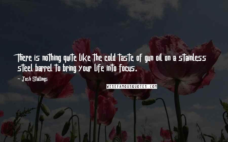 Josh Stallings Quotes: There is nothing quite like the cold taste of gun oil on a stainless steel barrel to bring your life into focus.