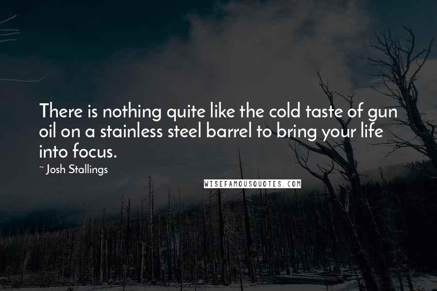 Josh Stallings Quotes: There is nothing quite like the cold taste of gun oil on a stainless steel barrel to bring your life into focus.