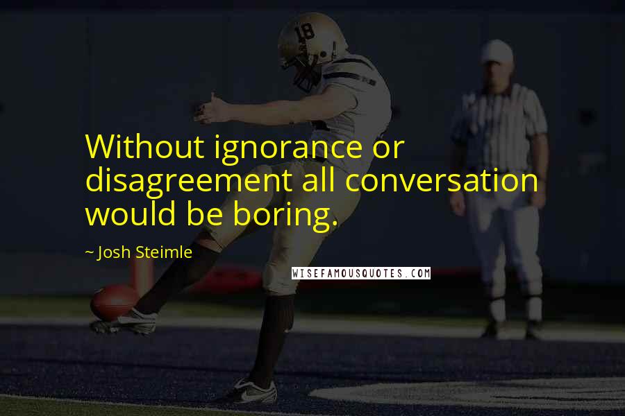 Josh Steimle Quotes: Without ignorance or disagreement all conversation would be boring.