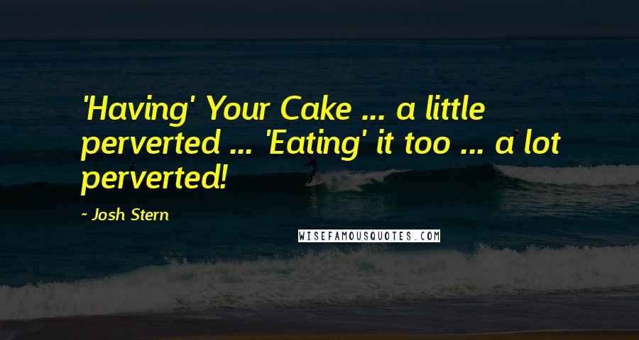 Josh Stern Quotes: 'Having' Your Cake ... a little perverted ... 'Eating' it too ... a lot perverted!