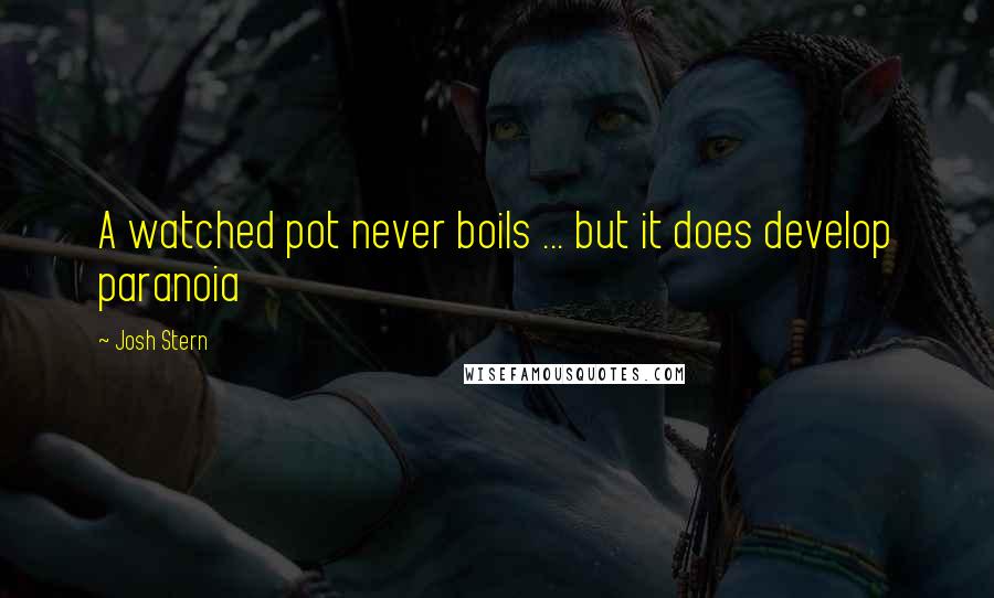 Josh Stern Quotes: A watched pot never boils ... but it does develop paranoia