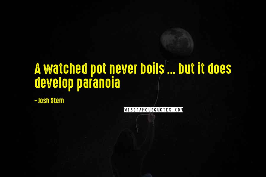 Josh Stern Quotes: A watched pot never boils ... but it does develop paranoia