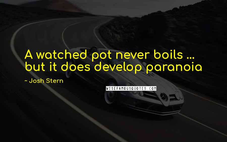 Josh Stern Quotes: A watched pot never boils ... but it does develop paranoia