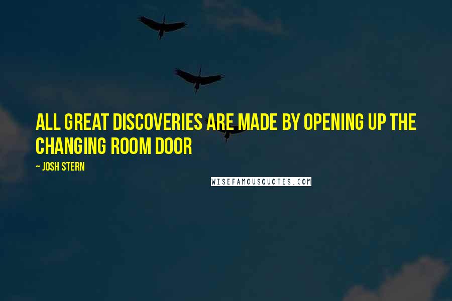 Josh Stern Quotes: All great discoveries are made by opening up the changing room door