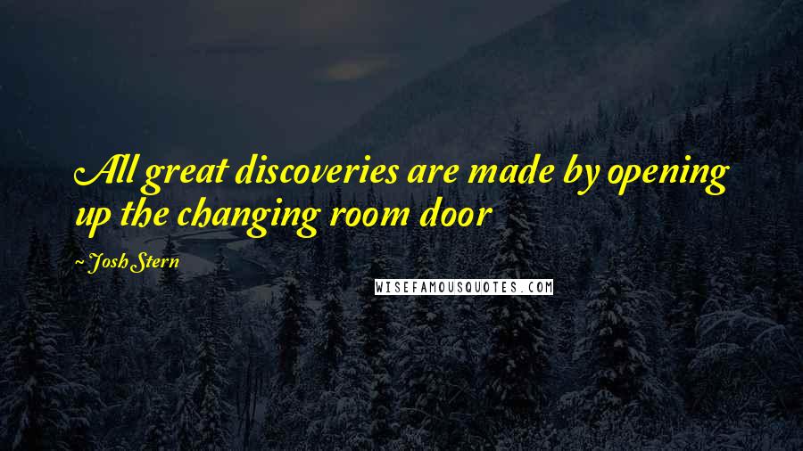 Josh Stern Quotes: All great discoveries are made by opening up the changing room door