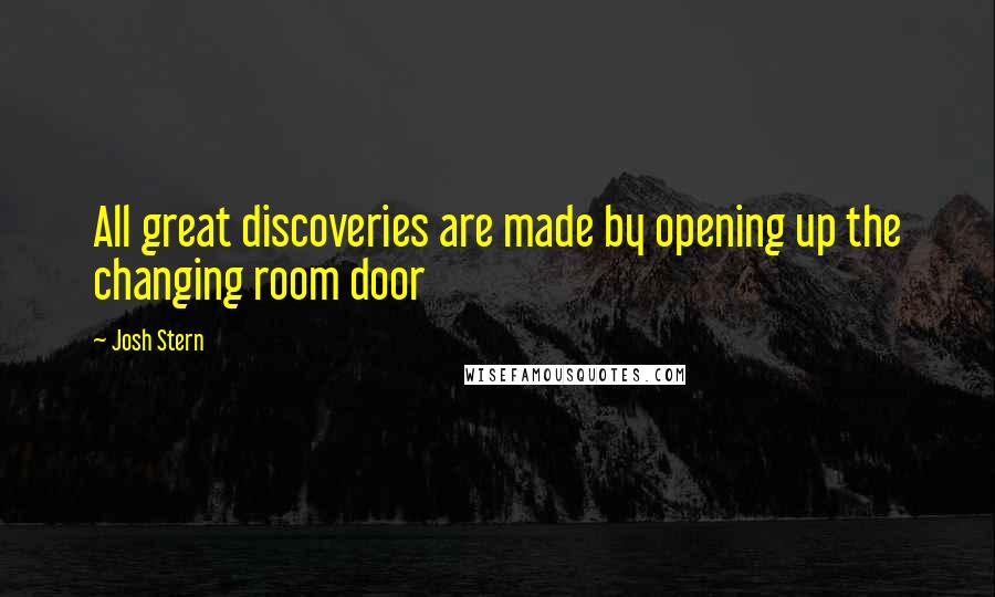 Josh Stern Quotes: All great discoveries are made by opening up the changing room door