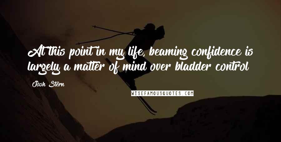 Josh Stern Quotes: At this point in my life, beaming confidence is largely a matter of mind over bladder control