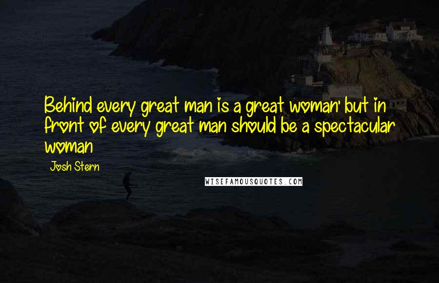 Josh Stern Quotes: Behind every great man is a great woman' but in front of every great man should be a spectacular woman