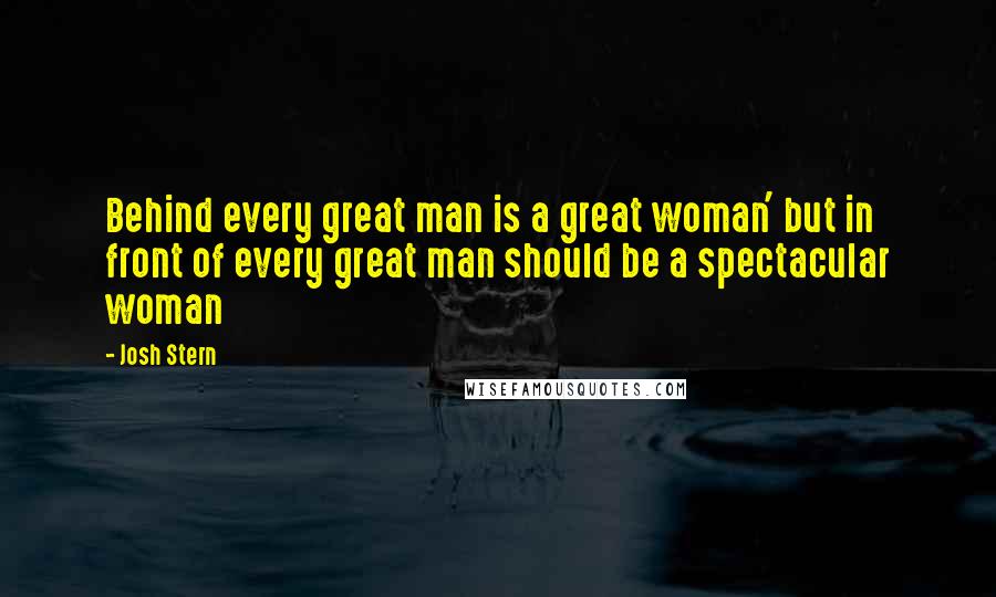 Josh Stern Quotes: Behind every great man is a great woman' but in front of every great man should be a spectacular woman