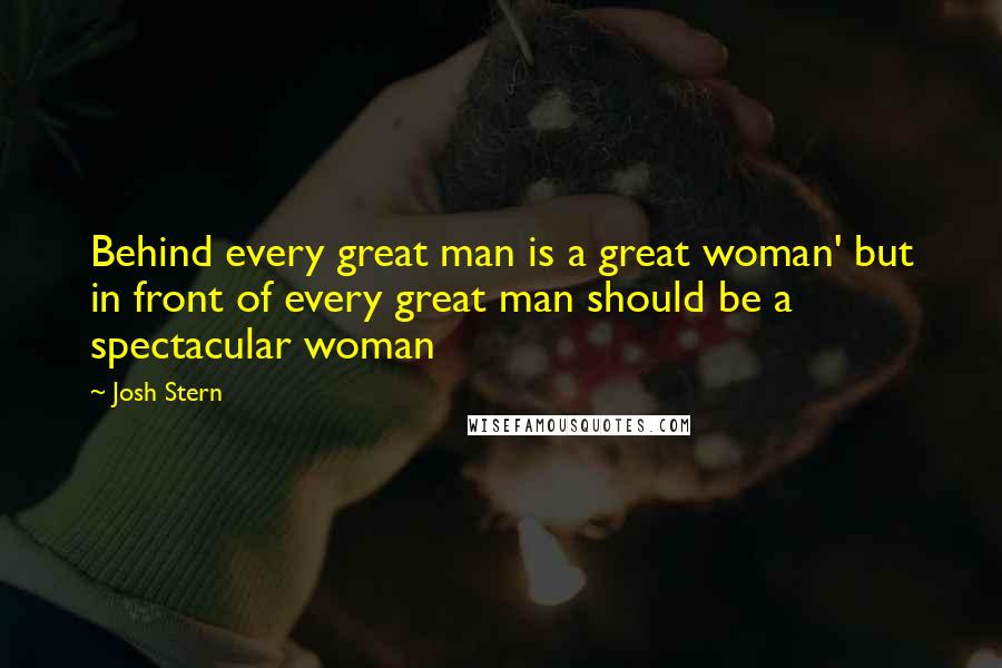 Josh Stern Quotes: Behind every great man is a great woman' but in front of every great man should be a spectacular woman