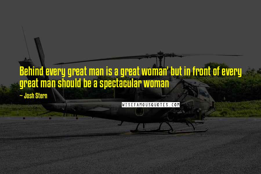 Josh Stern Quotes: Behind every great man is a great woman' but in front of every great man should be a spectacular woman