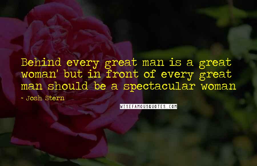 Josh Stern Quotes: Behind every great man is a great woman' but in front of every great man should be a spectacular woman