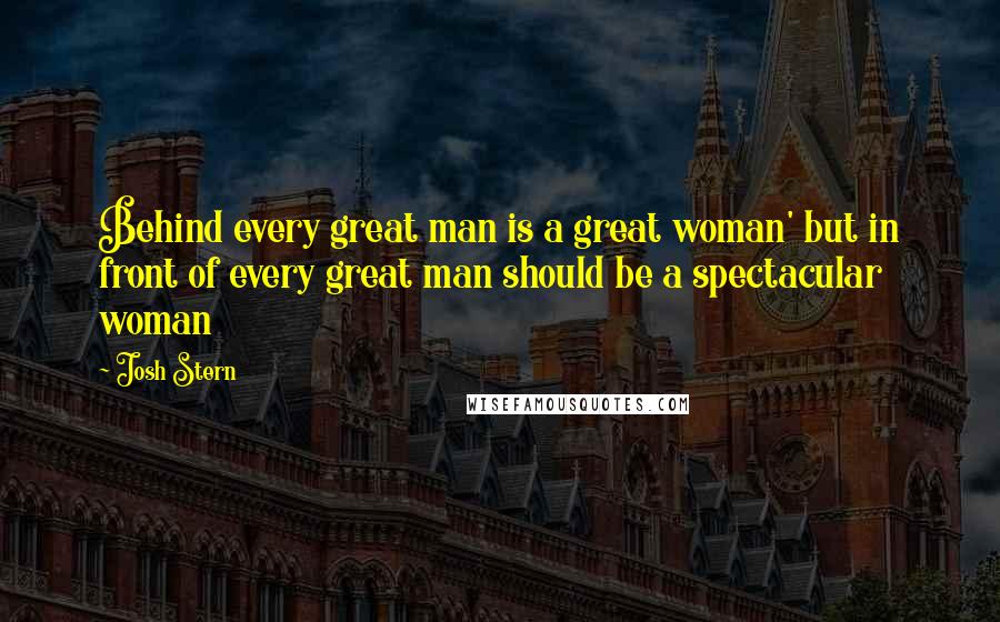 Josh Stern Quotes: Behind every great man is a great woman' but in front of every great man should be a spectacular woman