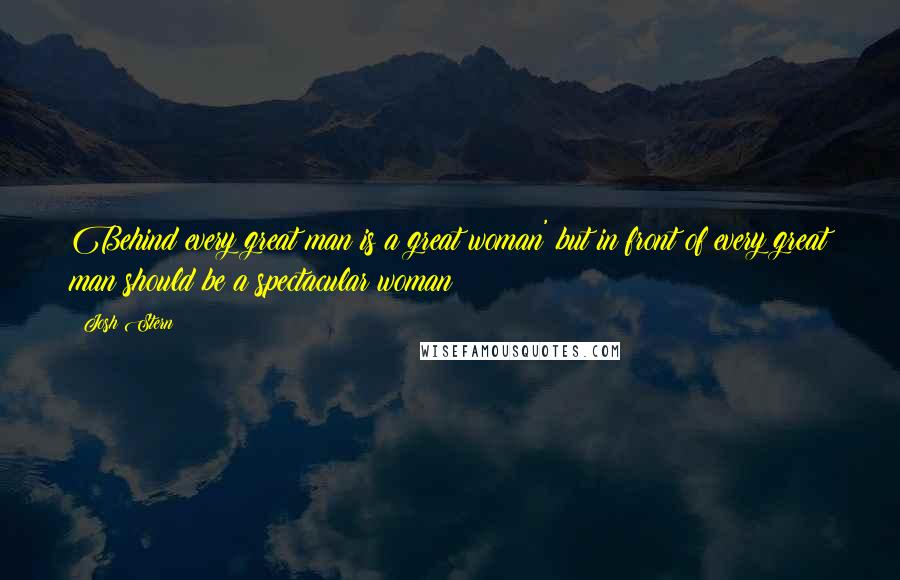 Josh Stern Quotes: Behind every great man is a great woman' but in front of every great man should be a spectacular woman