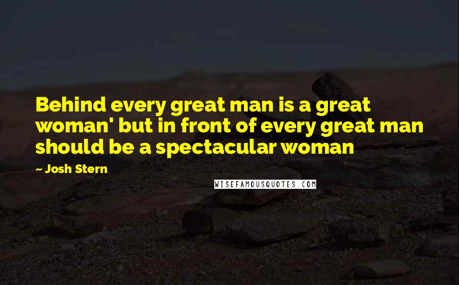 Josh Stern Quotes: Behind every great man is a great woman' but in front of every great man should be a spectacular woman