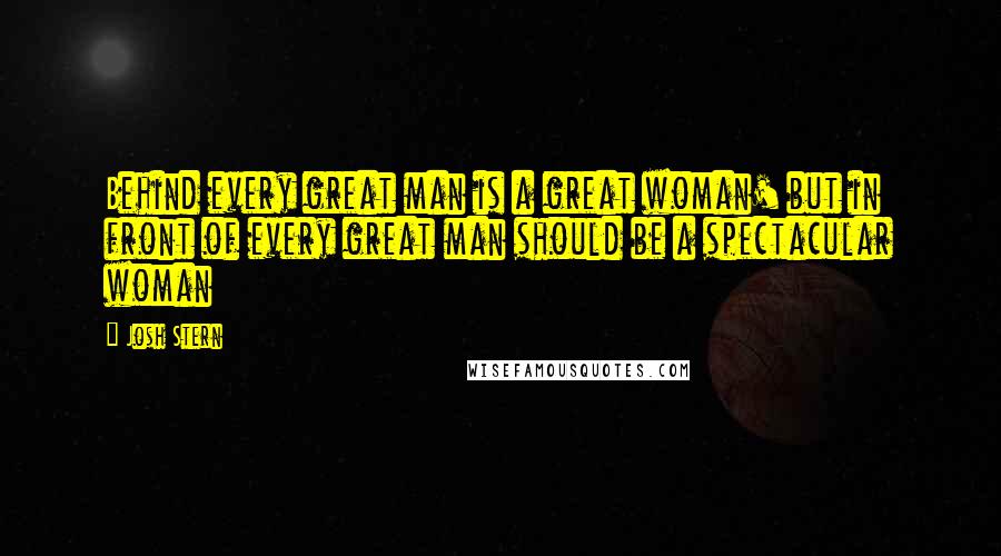 Josh Stern Quotes: Behind every great man is a great woman' but in front of every great man should be a spectacular woman