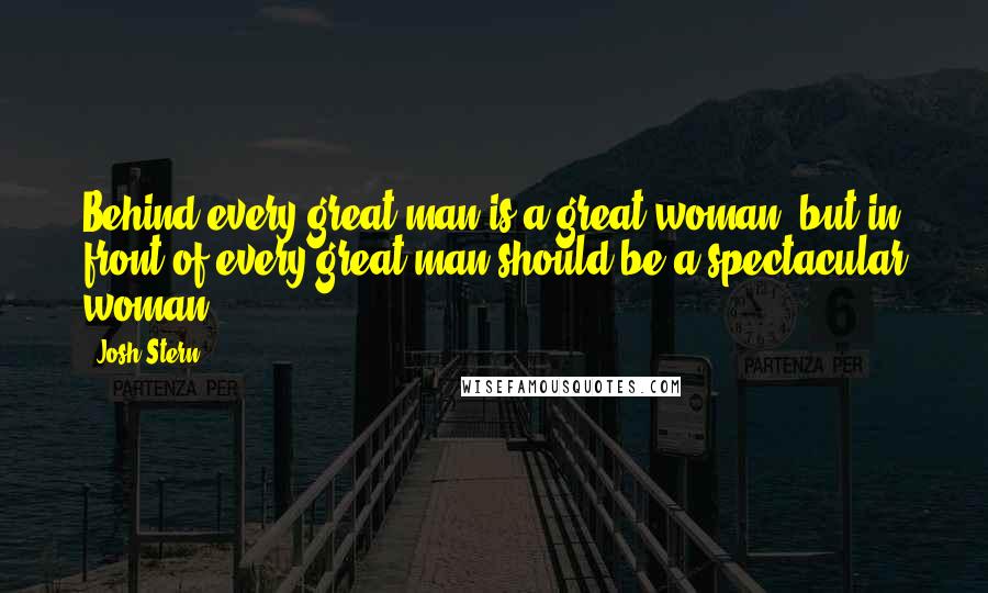 Josh Stern Quotes: Behind every great man is a great woman' but in front of every great man should be a spectacular woman