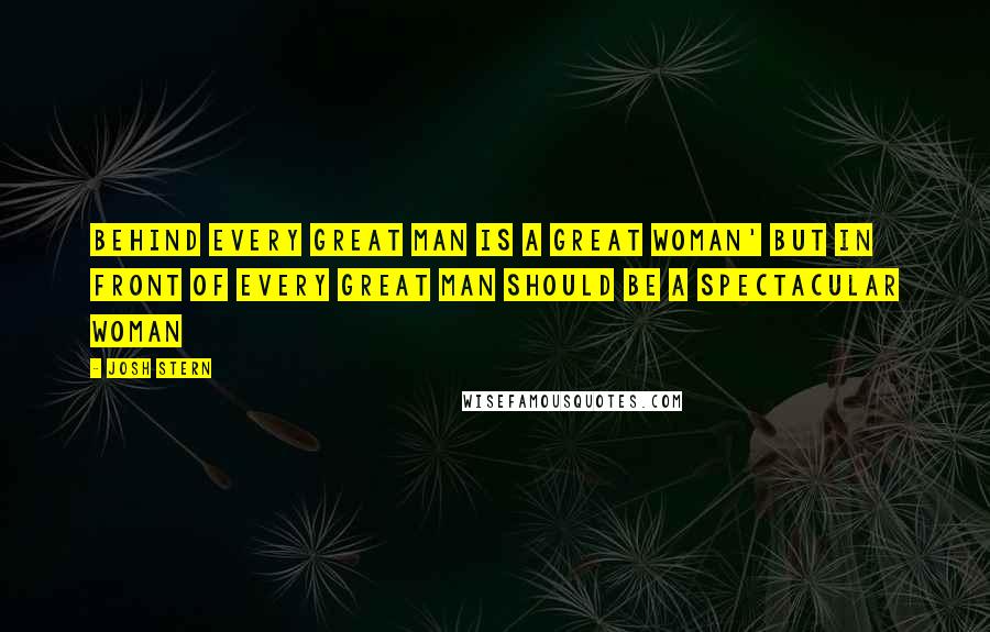 Josh Stern Quotes: Behind every great man is a great woman' but in front of every great man should be a spectacular woman