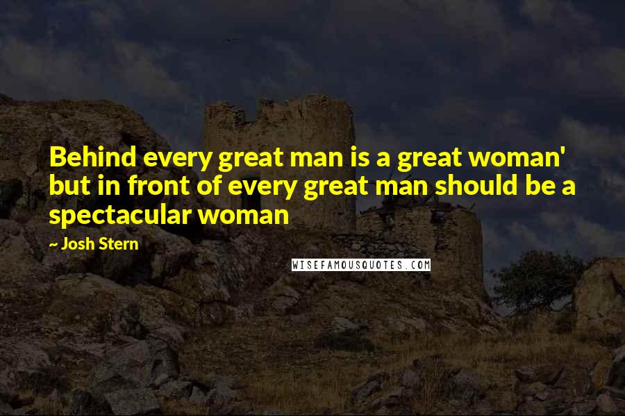 Josh Stern Quotes: Behind every great man is a great woman' but in front of every great man should be a spectacular woman