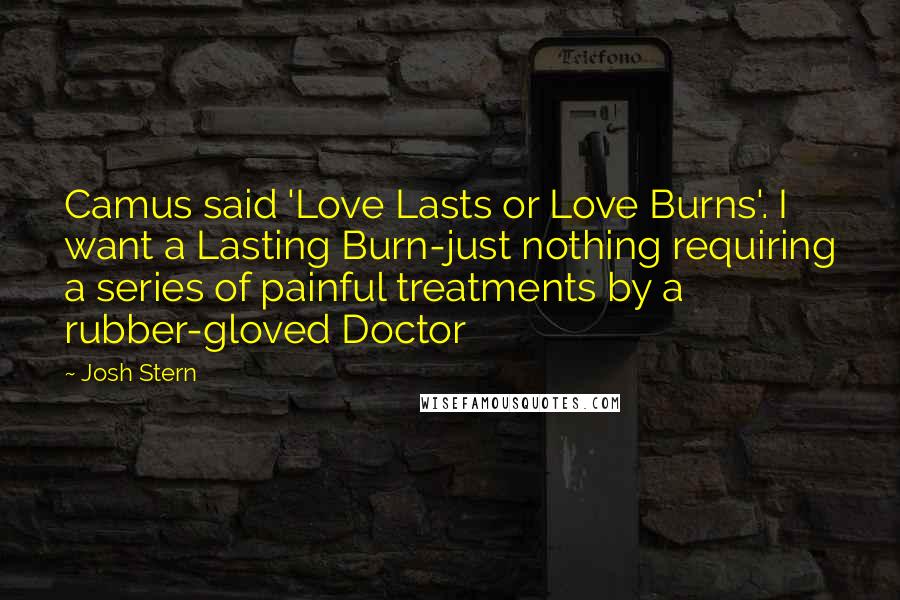 Josh Stern Quotes: Camus said 'Love Lasts or Love Burns'. I want a Lasting Burn-just nothing requiring a series of painful treatments by a rubber-gloved Doctor