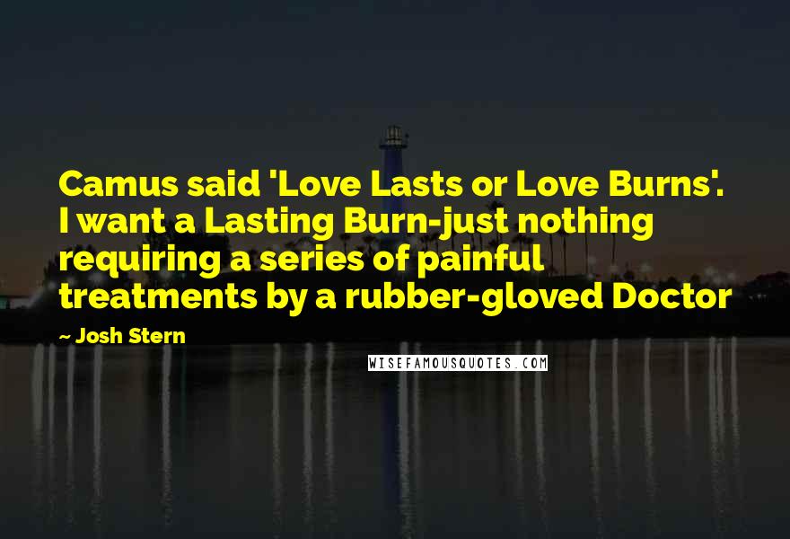 Josh Stern Quotes: Camus said 'Love Lasts or Love Burns'. I want a Lasting Burn-just nothing requiring a series of painful treatments by a rubber-gloved Doctor