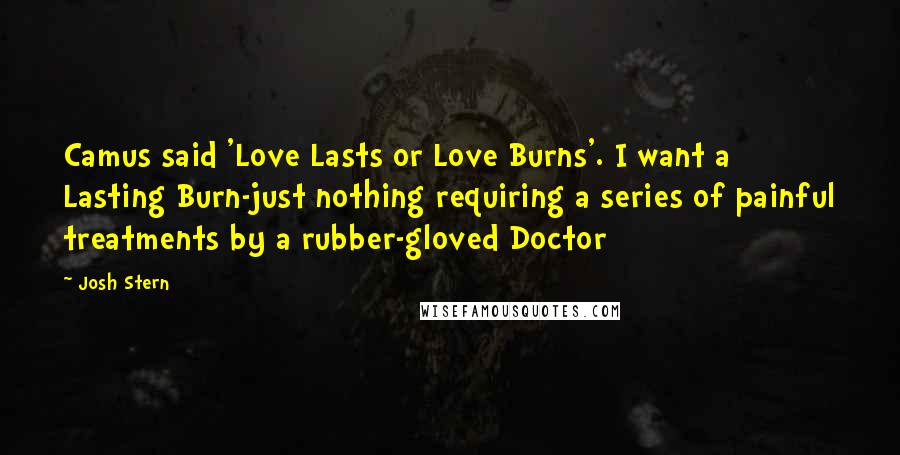 Josh Stern Quotes: Camus said 'Love Lasts or Love Burns'. I want a Lasting Burn-just nothing requiring a series of painful treatments by a rubber-gloved Doctor