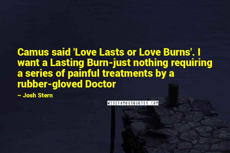 Josh Stern Quotes: Camus said 'Love Lasts or Love Burns'. I want a Lasting Burn-just nothing requiring a series of painful treatments by a rubber-gloved Doctor