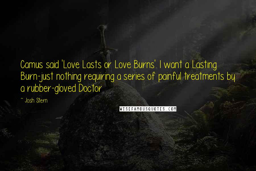 Josh Stern Quotes: Camus said 'Love Lasts or Love Burns'. I want a Lasting Burn-just nothing requiring a series of painful treatments by a rubber-gloved Doctor