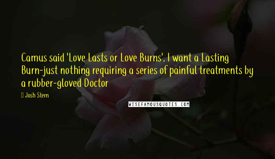 Josh Stern Quotes: Camus said 'Love Lasts or Love Burns'. I want a Lasting Burn-just nothing requiring a series of painful treatments by a rubber-gloved Doctor