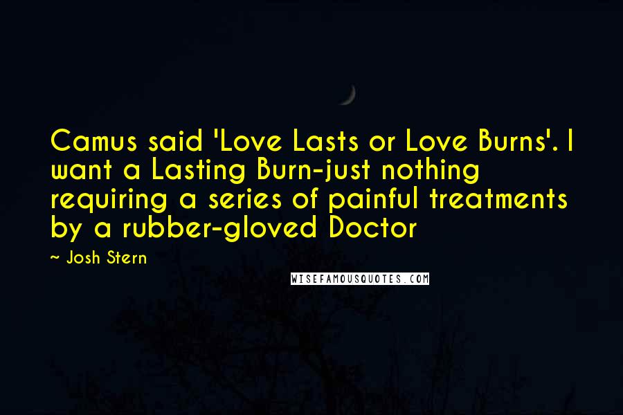 Josh Stern Quotes: Camus said 'Love Lasts or Love Burns'. I want a Lasting Burn-just nothing requiring a series of painful treatments by a rubber-gloved Doctor