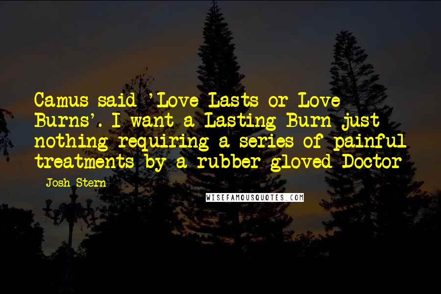 Josh Stern Quotes: Camus said 'Love Lasts or Love Burns'. I want a Lasting Burn-just nothing requiring a series of painful treatments by a rubber-gloved Doctor