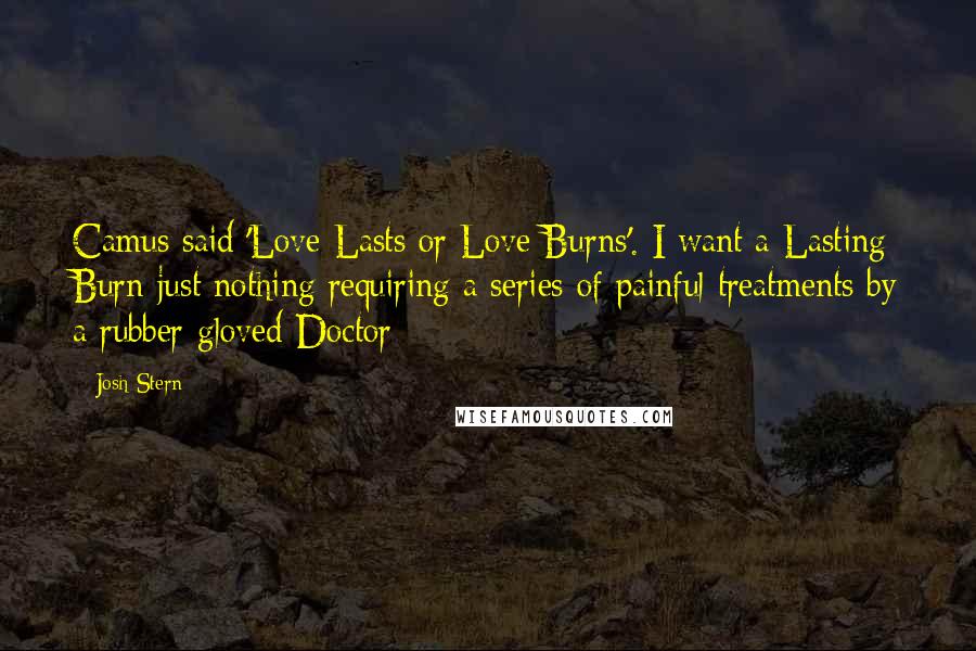 Josh Stern Quotes: Camus said 'Love Lasts or Love Burns'. I want a Lasting Burn-just nothing requiring a series of painful treatments by a rubber-gloved Doctor